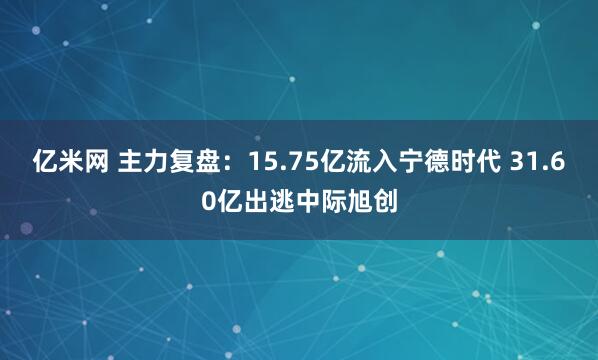 亿米网 主力复盘：15.75亿流入宁德时代 31.60亿出逃中际旭创