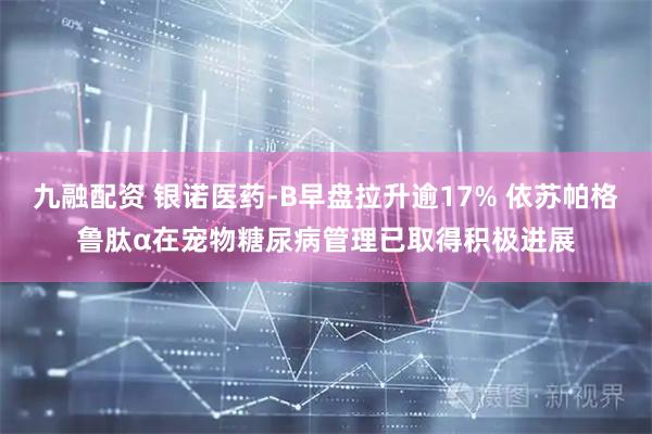 九融配资 银诺医药-B早盘拉升逾17% 依苏帕格鲁肽α在宠物糖尿病管理已取得积极进展