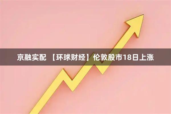 京融实配 【环球财经】伦敦股市18日上涨