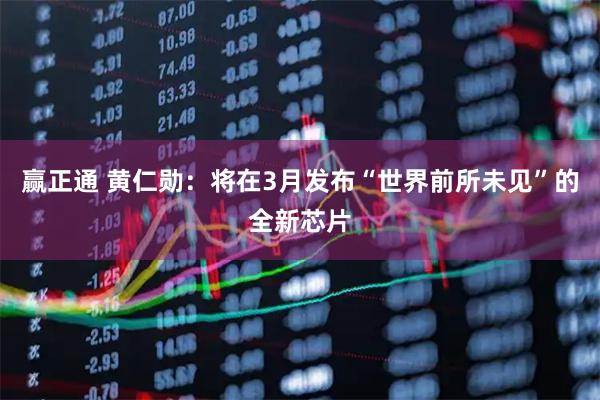 赢正通 黄仁勋：将在3月发布“世界前所未见”的全新芯片