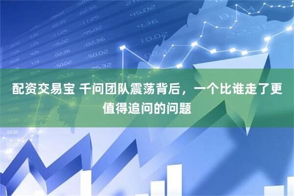 配资交易宝 千问团队震荡背后，一个比谁走了更值得追问的问题
