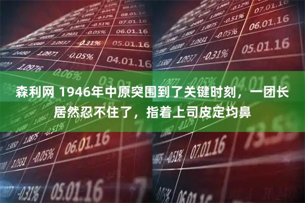 森利网 1946年中原突围到了关键时刻，一团长居然忍不住了，指着上司皮定均鼻