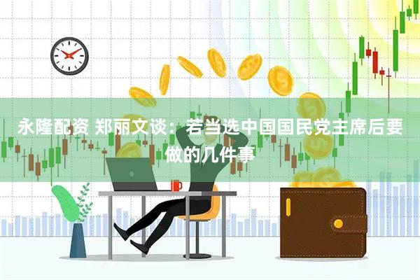 永隆配资 郑丽文谈：若当选中国国民党主席后要做的几件事