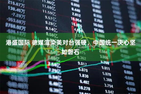 港盛国际 德媒渲染美对台强硬，中国统一决心坚如磐石