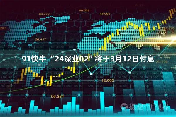 91快牛 “24深业02”将于3月12日付息