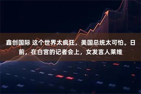 鑫创国际 这个世界太疯狂，美国总统太可怕。日前，在白宫的记者会上，女发言人莱维