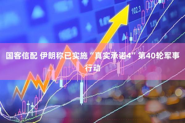国客信配 伊朗称已实施“真实承诺4”第40轮军事行动