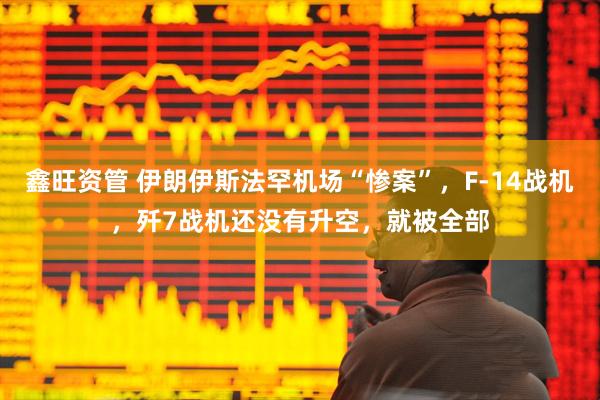 鑫旺资管 伊朗伊斯法罕机场“惨案”，F-14战机，歼7战机还没有升空，就被全部