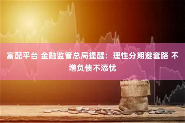 富配平台 金融监管总局提醒：理性分期避套路 不增负债不添忧