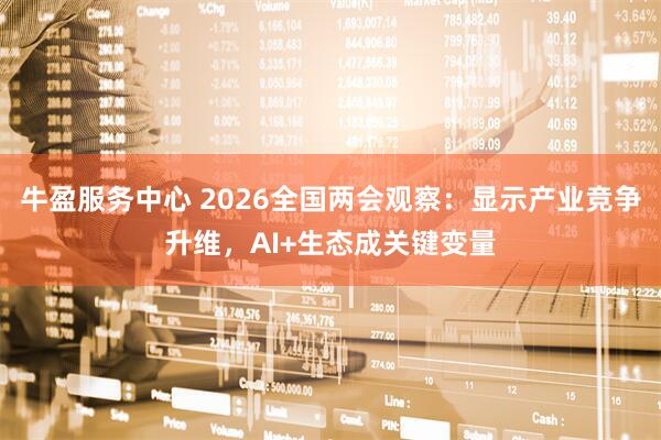 牛盈服务中心 2026全国两会观察：显示产业竞争升维，AI+生态成关键变量