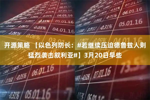 开源策略 【以色列防长：#若继续压迫德鲁兹人则猛烈袭击叙利亚#】3月20日早些