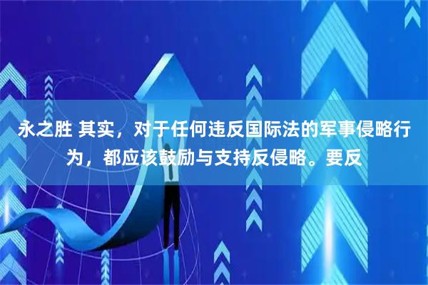 永之胜 其实，对于任何违反国际法的军事侵略行为，都应该鼓励与支持反侵略。要反
