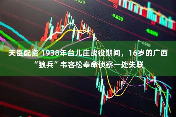 天臣配资 1938年台儿庄战役期间，16岁的广西“狼兵”韦容松奉命侦察一处失联