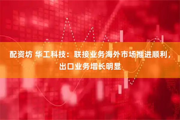 配资坊 华工科技：联接业务海外市场推进顺利，出口业务增长明显