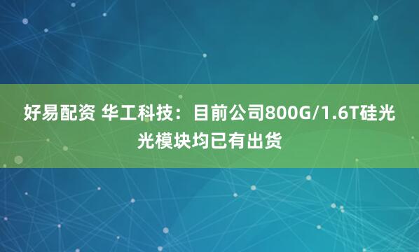 好易配资 华工科技：目前公司800G/1.6T硅光光模块均已有出货