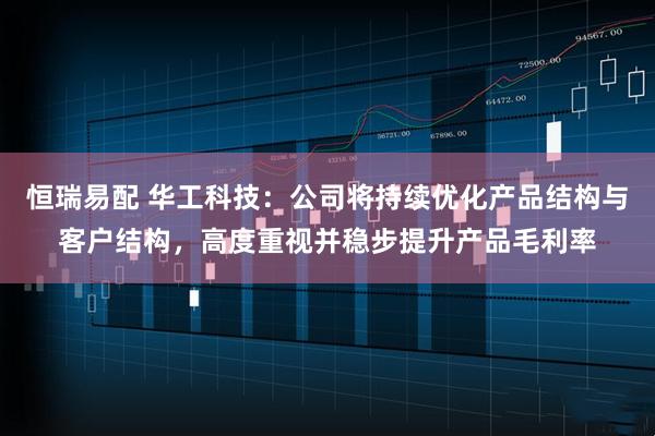 恒瑞易配 华工科技：公司将持续优化产品结构与客户结构，高度重视并稳步提升产品毛利率