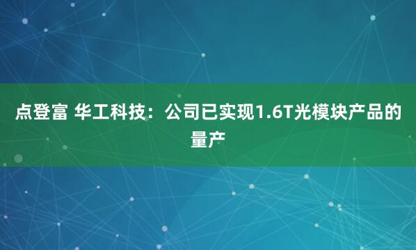 点登富 华工科技：公司已实现1.6T光模块产品的量产