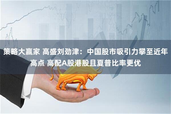策略大赢家 高盛刘劲津：中国股市吸引力攀至近年高点 高配A股港股且夏普比率更优