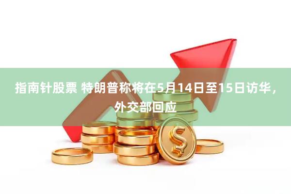 指南针股票 特朗普称将在5月14日至15日访华，外交部回应