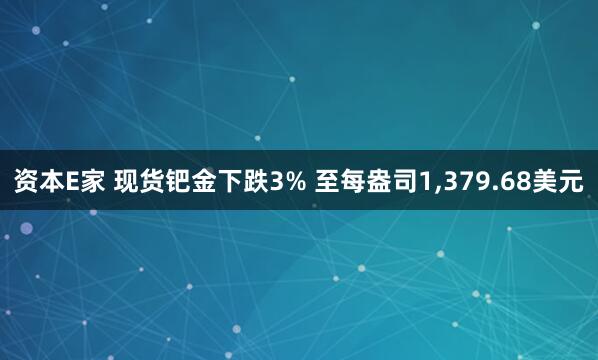资本E家 现货钯金下跌3% 至每盎司1,379.68美元