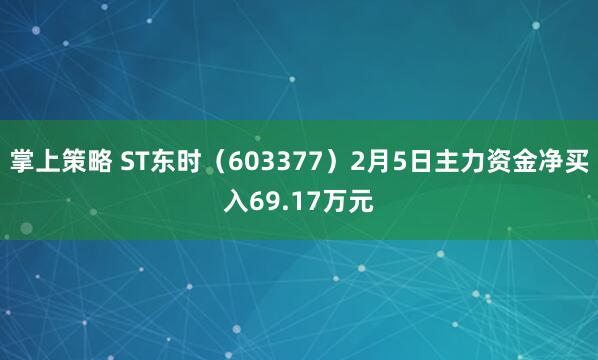 掌上策略 ST东时（603377）2月5日主力资金净买入69.17万元