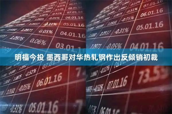 明福今投 墨西哥对华热轧钢作出反倾销初裁