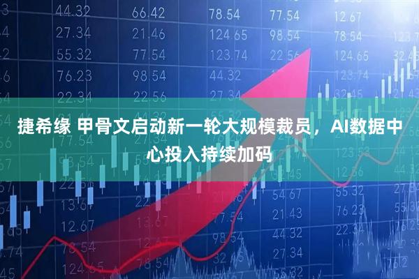 捷希缘 甲骨文启动新一轮大规模裁员，AI数据中心投入持续加码