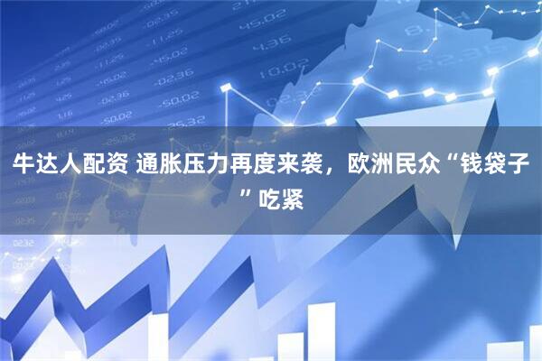 牛达人配资 通胀压力再度来袭，欧洲民众“钱袋子”吃紧