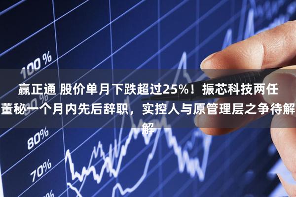 赢正通 股价单月下跌超过25%！振芯科技两任董秘一个月内先后辞职，实控人与原管理层之争待解