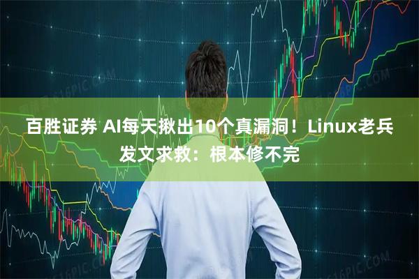 百胜证券 AI每天揪出10个真漏洞！Linux老兵发文求救：根本修不完