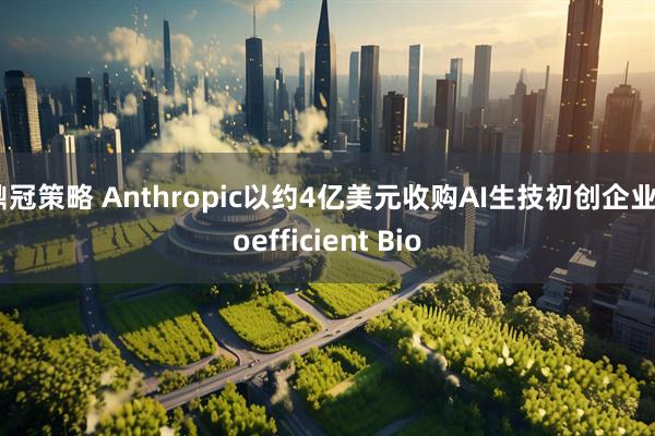 鼎冠策略 Anthropic以约4亿美元收购AI生技初创企业Coefficient Bio