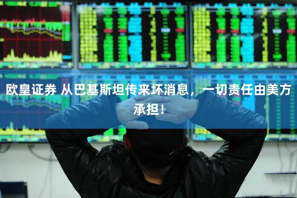 欧皇证券 从巴基斯坦传来坏消息，一切责任由美方承担！