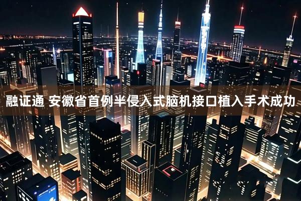 融证通 安徽省首例半侵入式脑机接口植入手术成功