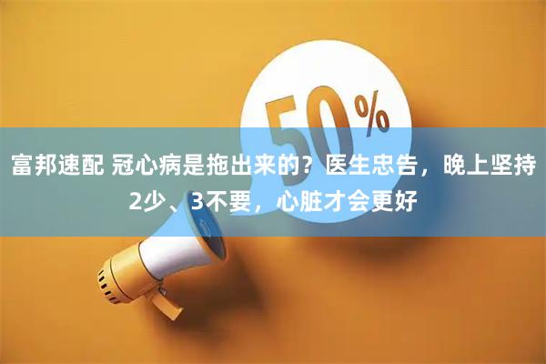 富邦速配 冠心病是拖出来的？医生忠告，晚上坚持2少、3不要，心脏才会更好