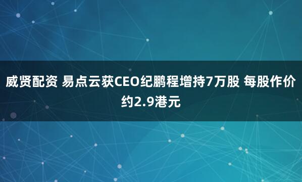 威贤配资 易点云获CEO纪鹏程增持7万股 每股作价约2.9港元