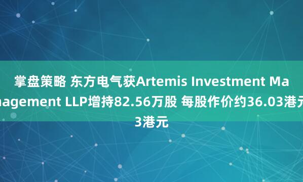 掌盘策略 东方电气获Artemis Investment Management LLP增持82.56万股 每股作价约36.03港元