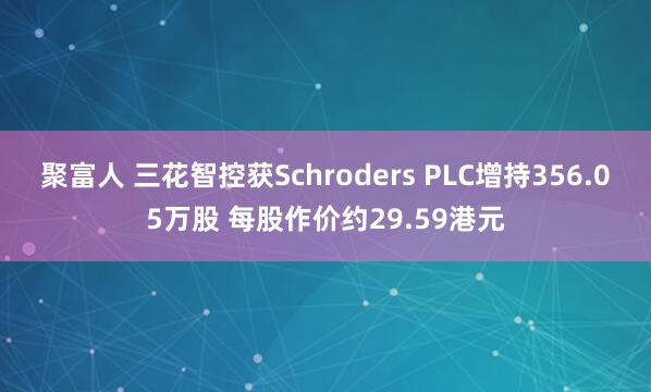 聚富人 三花智控获Schroders PLC增持356.05万股 每股作价约29.59港元