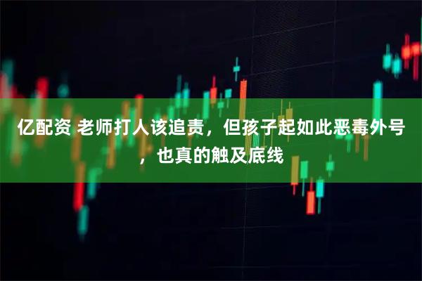 亿配资 老师打人该追责，但孩子起如此恶毒外号，也真的触及底线