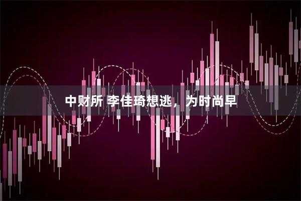 中财所 李佳琦想逃，为时尚早