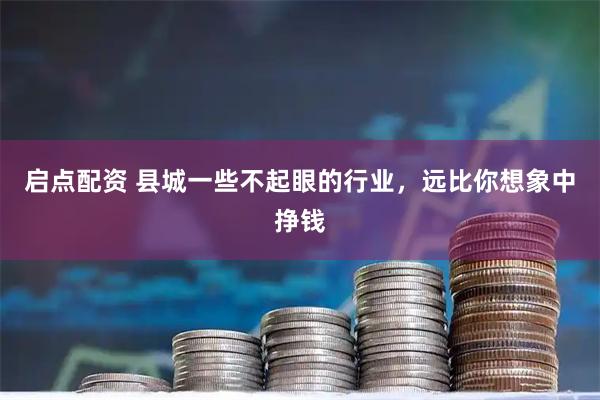 启点配资 县城一些不起眼的行业，远比你想象中挣钱