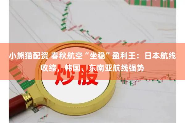 小熊猫配资 春秋航空“坐稳”盈利王：日本航线收缩，韩国、东南亚航线强势