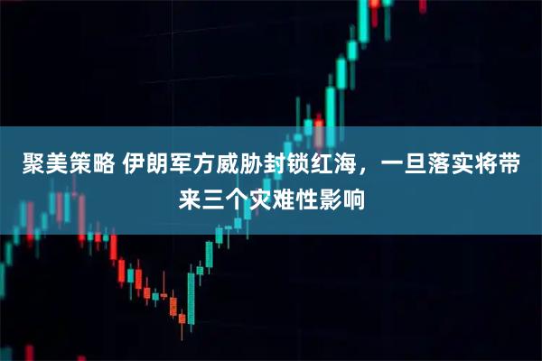 聚美策略 伊朗军方威胁封锁红海，一旦落实将带来三个灾难性影响