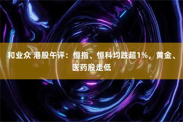 和业众 港股午评：恒指、恒科均跌超1%，黄金、医药股走低