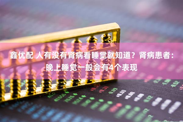 鑫优配 人有没有肾病看睡觉就知道？肾病患者：晚上睡觉一般会有4个表现