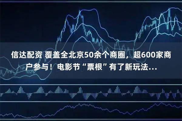 信达配资 覆盖全北京50余个商圈，超600家商户参与！电影节“票根”有了新玩法…