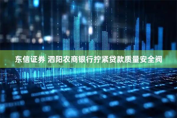 东信证券 泗阳农商银行拧紧贷款质量安全阀