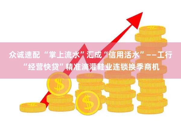 众诚速配 “掌上流水”汇成“信用活水”——工行“经营快贷”精准滴灌鞋业连锁换季商机