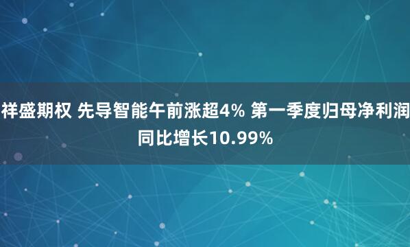 祥盛期权 先导智能午前涨超4% 第一季度归母净利润同比增长10.99%