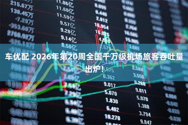 车优配 2026年第20周全国千万级机场旅客吞吐量出炉!