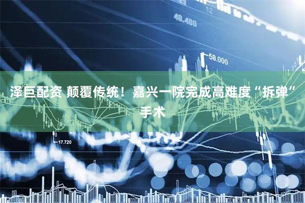 泽巨配资 颠覆传统！嘉兴一院完成高难度“拆弹”手术